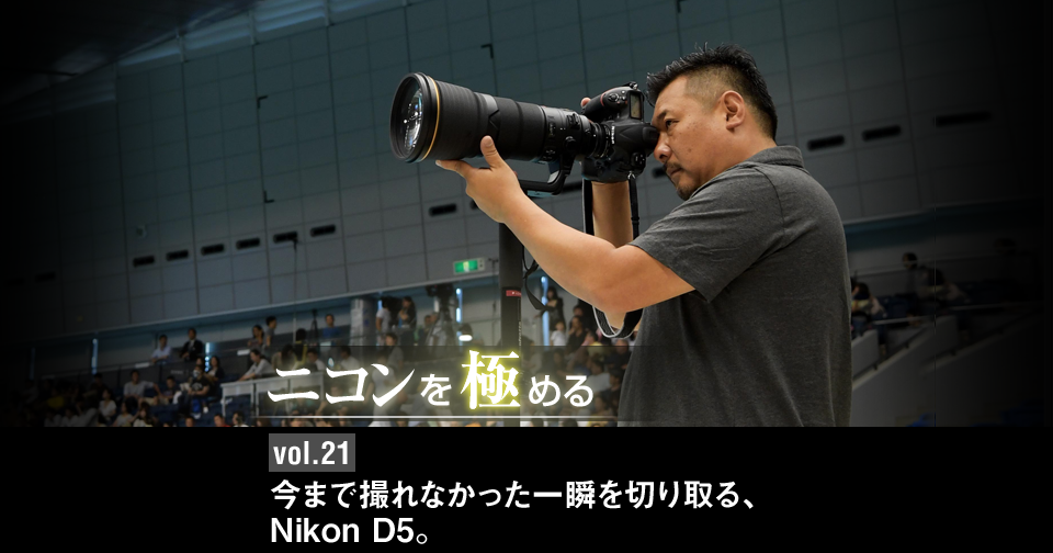 ニコンを極める - vol.21 今まで撮れなかった一瞬を切り取る、Nikon D5。 | Enjoyニコン | ニコンイメージング