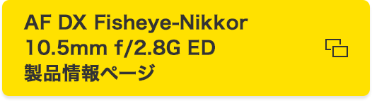 AF DX Fisheye-Nikkor 10.5mm f/2.8G ED 製品情報ページ